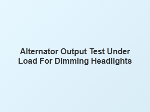 Testing Alternator Output Under Load for Dim Headlights